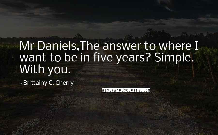 Brittainy C. Cherry quotes: Mr Daniels,The answer to where I want to be in five years? Simple. With you.