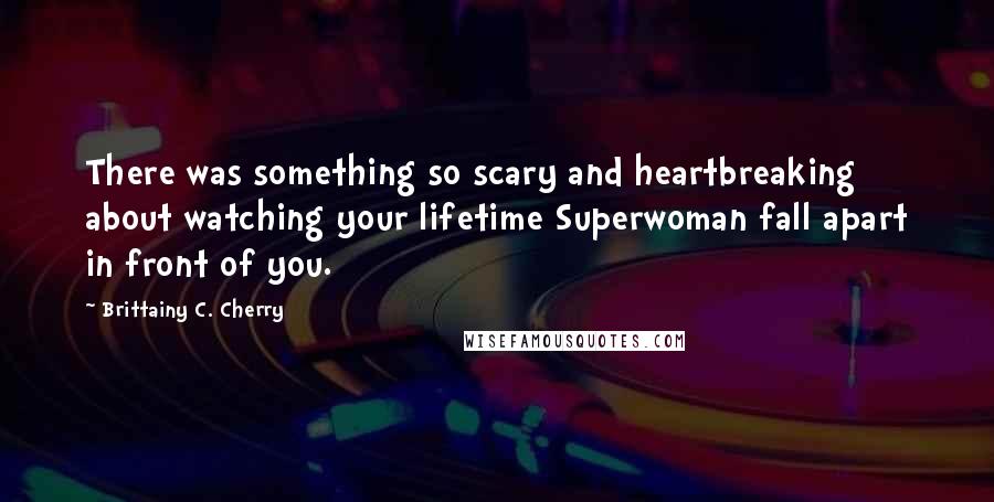 Brittainy C. Cherry quotes: There was something so scary and heartbreaking about watching your lifetime Superwoman fall apart in front of you. Brittainy C. Cherry quotes: There was something so scary and heartbreaking about watching your lifetime Superwoman fall apart in front of you.