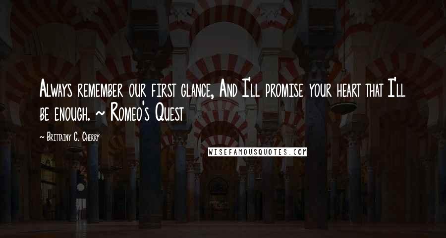 Brittainy C. Cherry quotes: Always remember our first glance, And I'll promise your heart that I'll be enough. ~ Romeo's Quest