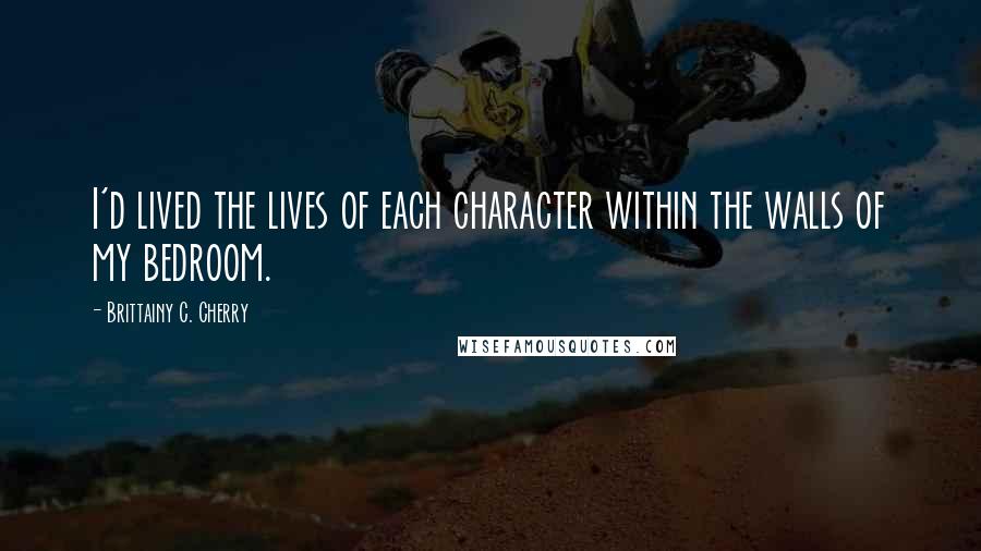 Brittainy C. Cherry quotes: I'd lived the lives of each character within the walls of my bedroom.