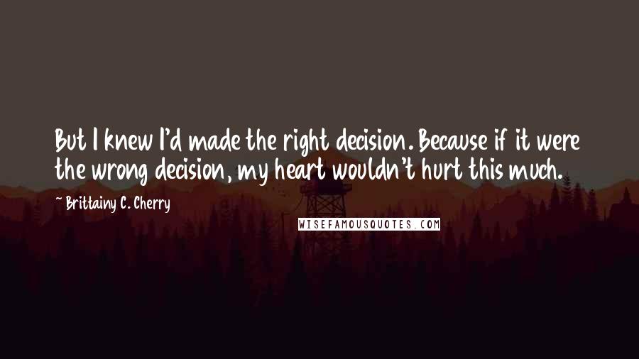 Brittainy C. Cherry quotes: But I knew I'd made the right decision. Because if it were the wrong decision, my heart wouldn't hurt this much.