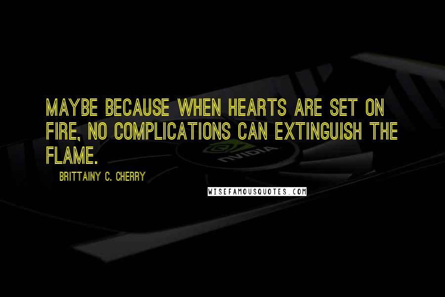 Brittainy C. Cherry quotes: Maybe because when hearts are set on fire, no complications can extinguish the flame.