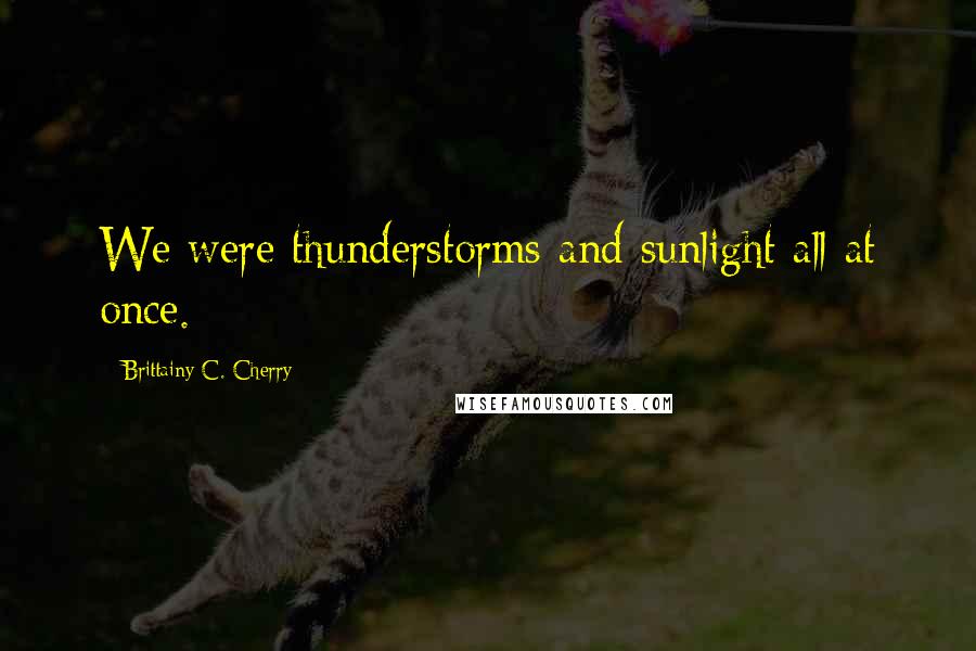 Brittainy C. Cherry quotes: We were thunderstorms and sunlight all at once.