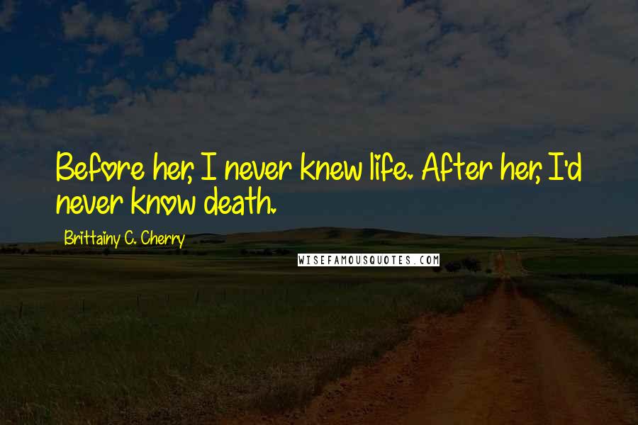 Brittainy C. Cherry quotes: Before her, I never knew life. After her, I'd never know death.