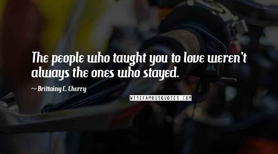 Brittainy C. Cherry quotes: The people who taught you to love weren't always the ones who stayed.