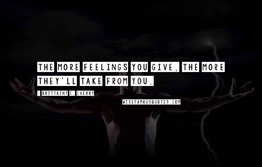 Brittainy C. Cherry quotes: The more feelings you give, the more they'll take from you.