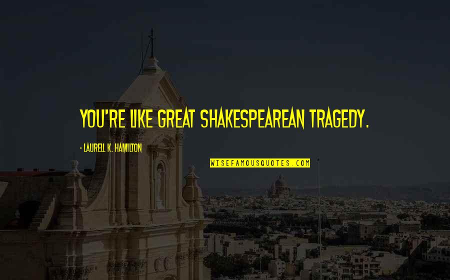 Brittanie Jenkins Quotes By Laurell K. Hamilton: You're like great Shakespearean tragedy. Brittanie Jenkins Quotes By Laurell K. Hamilton: You're like great Shakespearean tragedy.
