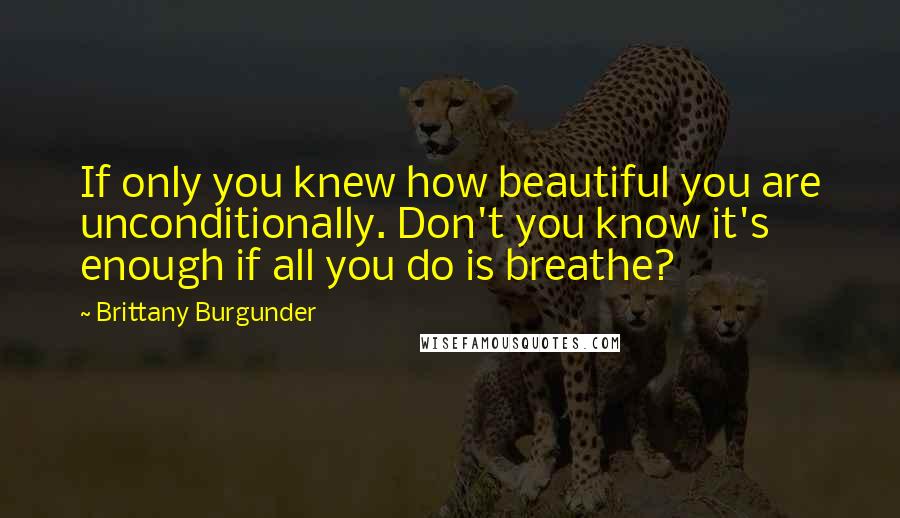 Brittany Burgunder quotes: If only you knew how beautiful you are unconditionally. Don't you know it's enough if all you do is breathe? Brittany Burgunder quotes: If only you knew how beautiful you are unconditionally. Don't you know it's enough if all you do is breathe?