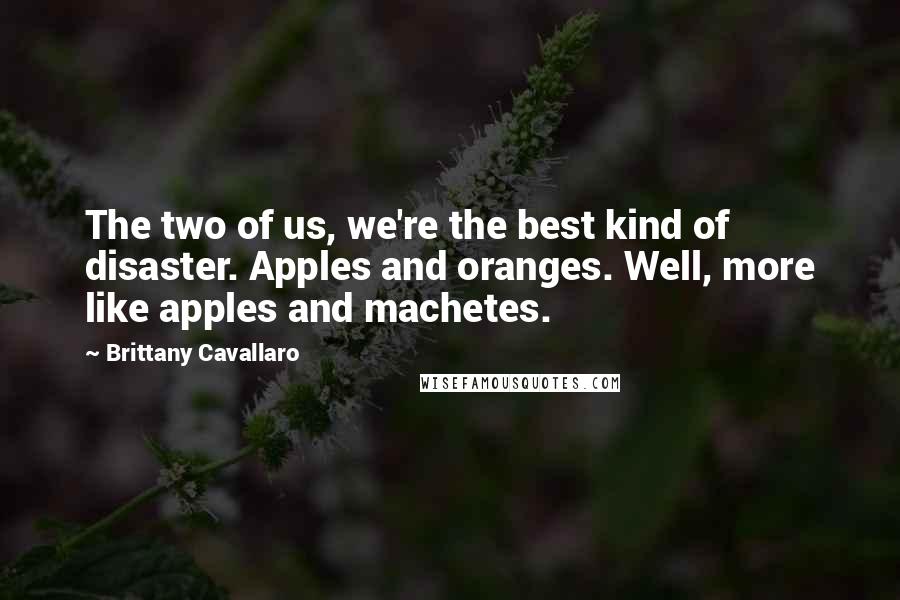 Brittany Cavallaro quotes: The two of us, we're the best kind of disaster. Apples and oranges. Well, more like apples and machetes.