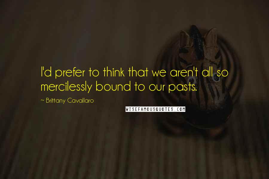 Brittany Cavallaro quotes: I'd prefer to think that we aren't all so mercilessly bound to our pasts.