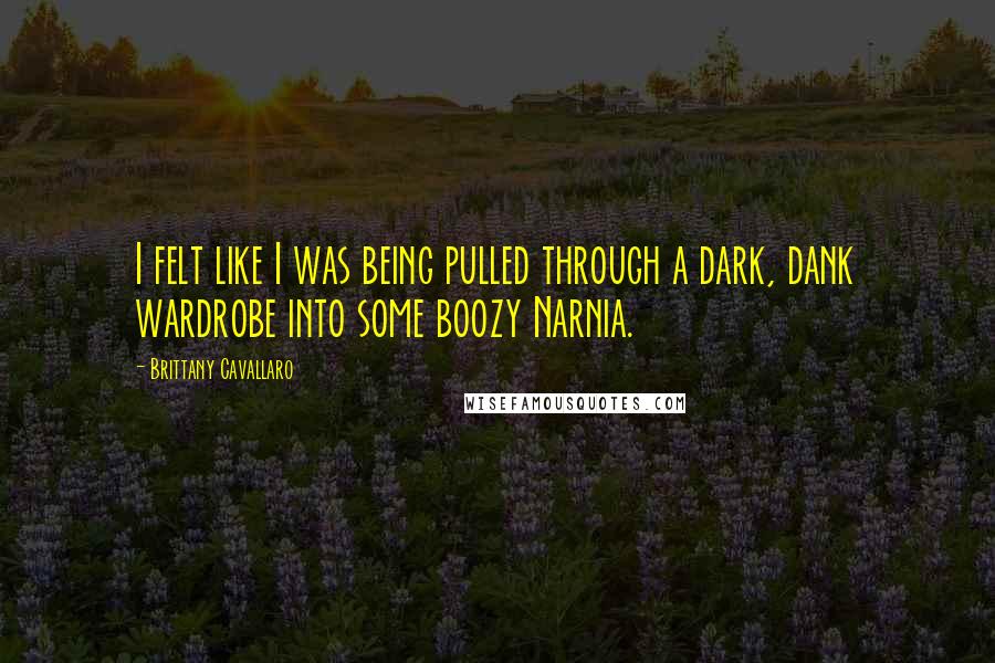 Brittany Cavallaro quotes: I felt like I was being pulled through a dark, dank wardrobe into some boozy Narnia.