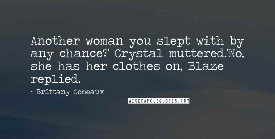 Brittany Comeaux quotes: Another woman you slept with by any chance?' Crystal muttered.'No, she has her clothes on, Blaze replied. Brittany Comeaux quotes: Another woman you slept with by any chance?' Crystal muttered.'No, she has her clothes on, Blaze replied.