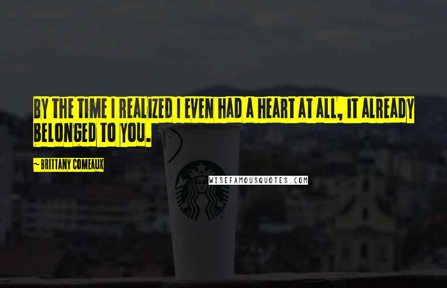 Brittany Comeaux quotes: By the time I realized I even had a heart at all, it already belonged to you.