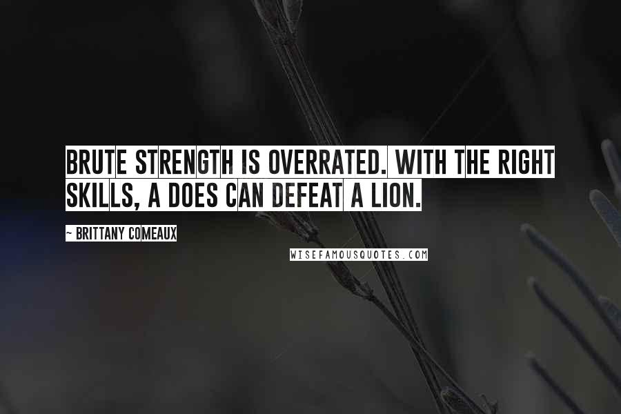 Brittany Comeaux quotes: Brute strength is overrated. With the right skills, a does can defeat a lion.