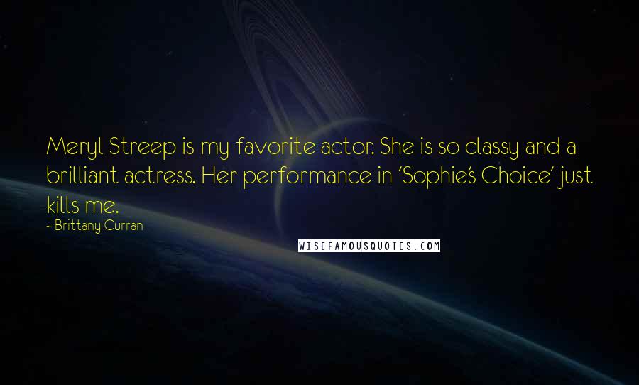 Brittany Curran quotes: Meryl Streep is my favorite actor. She is so classy and a brilliant actress. Her performance in 'Sophie's Choice' just kills me.