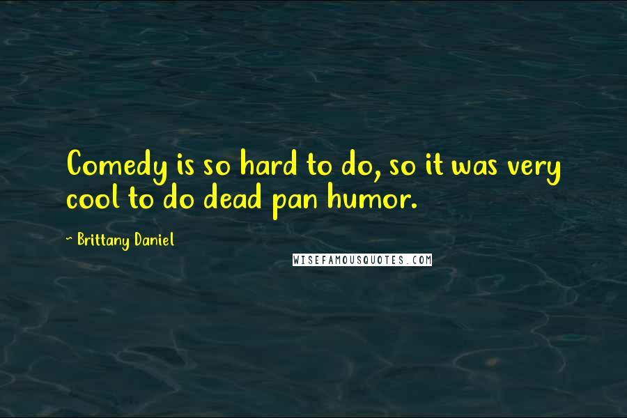 Brittany Daniel quotes: Comedy is so hard to do, so it was very cool to do dead pan humor.