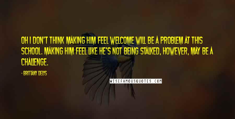 Brittany DeLys quotes: Oh I don't think making him feel welcome will be a problem at this school. Making him feel like he's not being stalked, however, may be a challenge.