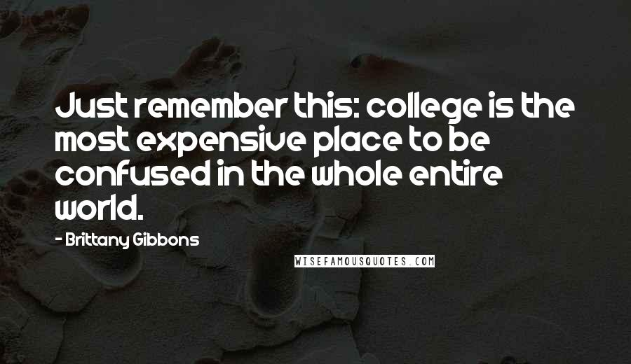 Brittany Gibbons quotes: Just remember this: college is the most expensive place to be confused in the whole entire world.