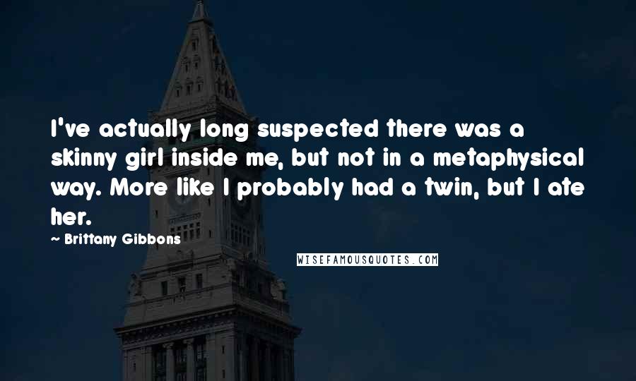 Brittany Gibbons quotes: I've actually long suspected there was a skinny girl inside me, but not in a metaphysical way. More like I probably had a twin, but I ate her.