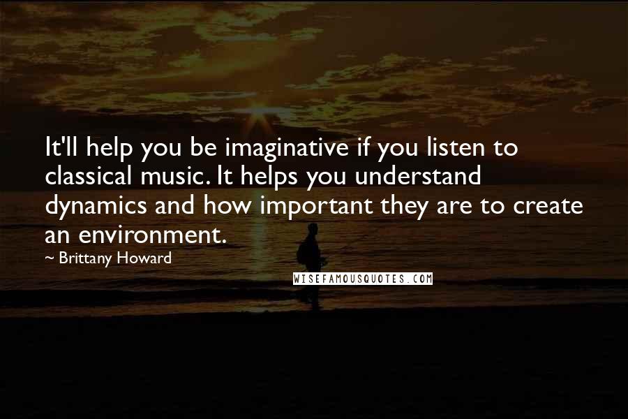 Brittany Howard quotes: It'll help you be imaginative if you listen to classical music. It helps you understand dynamics and how important they are to create an environment.