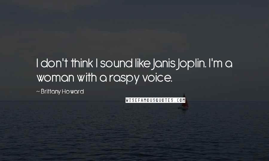 Brittany Howard quotes: I don't think I sound like Janis Joplin. I'm a woman with a raspy voice.