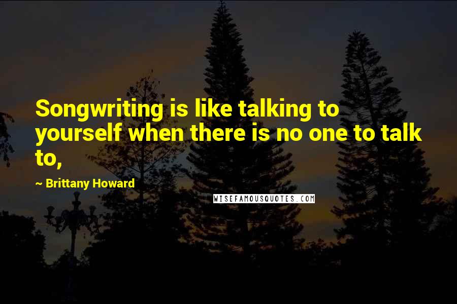 Brittany Howard quotes: Songwriting is like talking to yourself when there is no one to talk to,