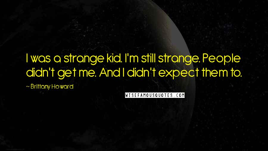 Brittany Howard quotes: I was a strange kid. I'm still strange. People didn't get me. And I didn't expect them to.