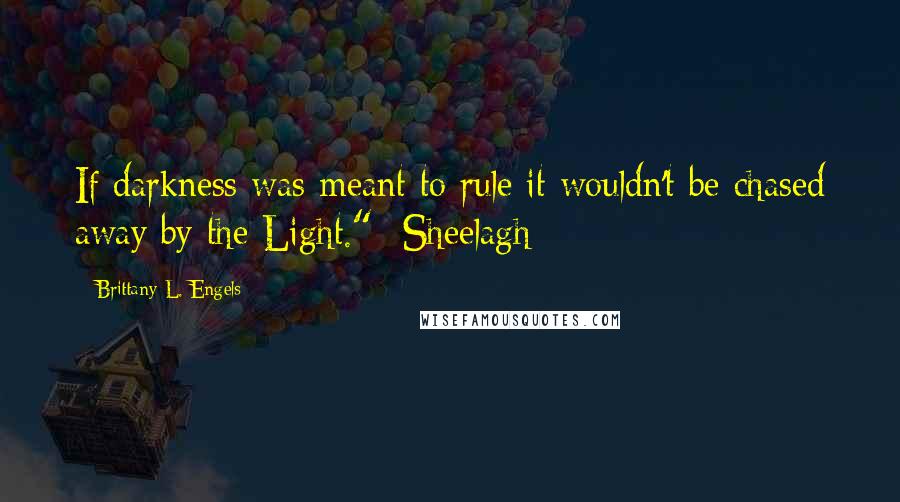 Brittany L. Engels quotes: If darkness was meant to rule it wouldn't be chased away by the Light." -Sheelagh