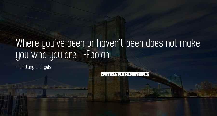 Brittany L. Engels quotes: Where you've been or haven't been does not make you who you are." -Faolan