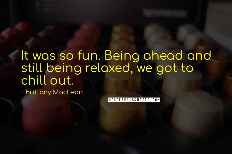 Brittany MacLean quotes: It was so fun. Being ahead and still being relaxed, we got to chill out.