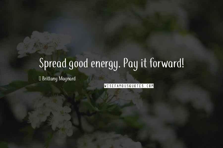 Brittany Maynard quotes: Spread good energy. Pay it forward!