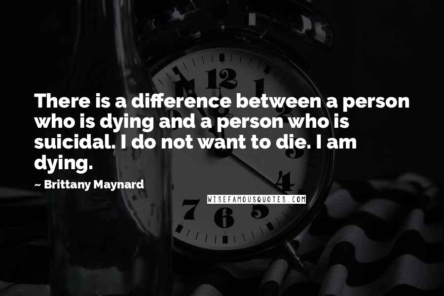 Brittany Maynard quotes: There is a difference between a person who is dying and a person who is suicidal. I do not want to die. I am dying.