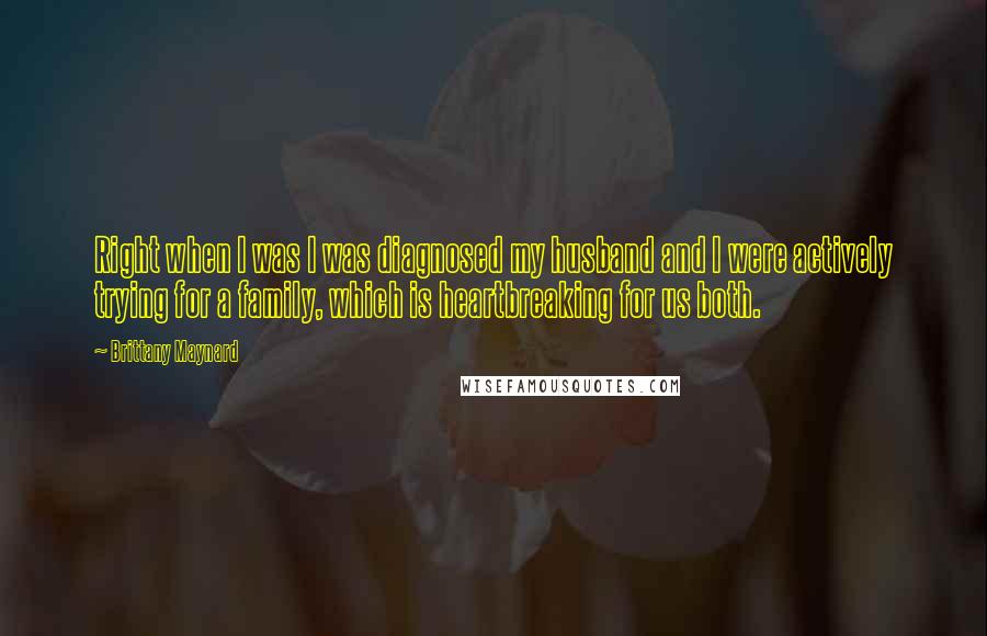 Brittany Maynard quotes: Right when I was I was diagnosed my husband and I were actively trying for a family, which is heartbreaking for us both.