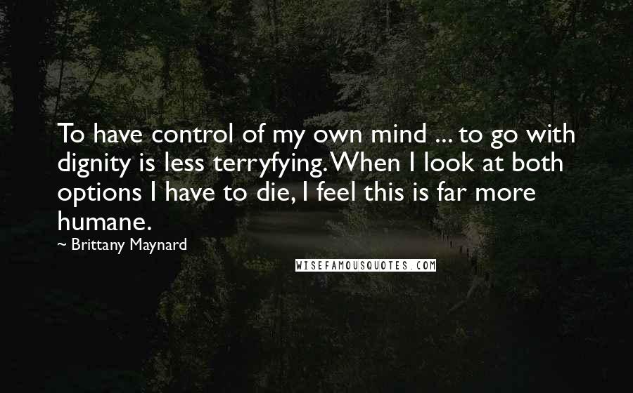Brittany Maynard quotes: To have control of my own mind ... to go with dignity is less terryfying. When I look at both options I have to die, I feel this is far
