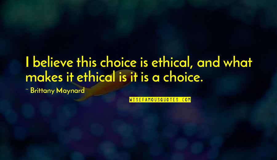 Brittany Maynard Quotes By Brittany Maynard: I believe this choice is ethical, and what