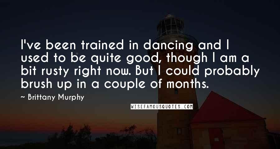 Brittany Murphy quotes: I've been trained in dancing and I used to be quite good, though I am a bit rusty right now. But I could probably brush up in a couple of