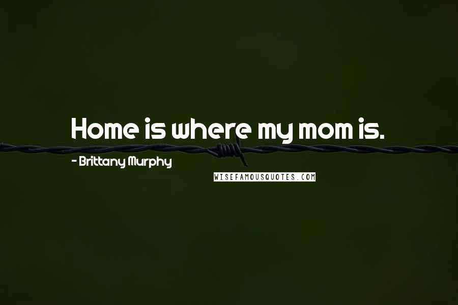 Brittany Murphy quotes: Home is where my mom is.