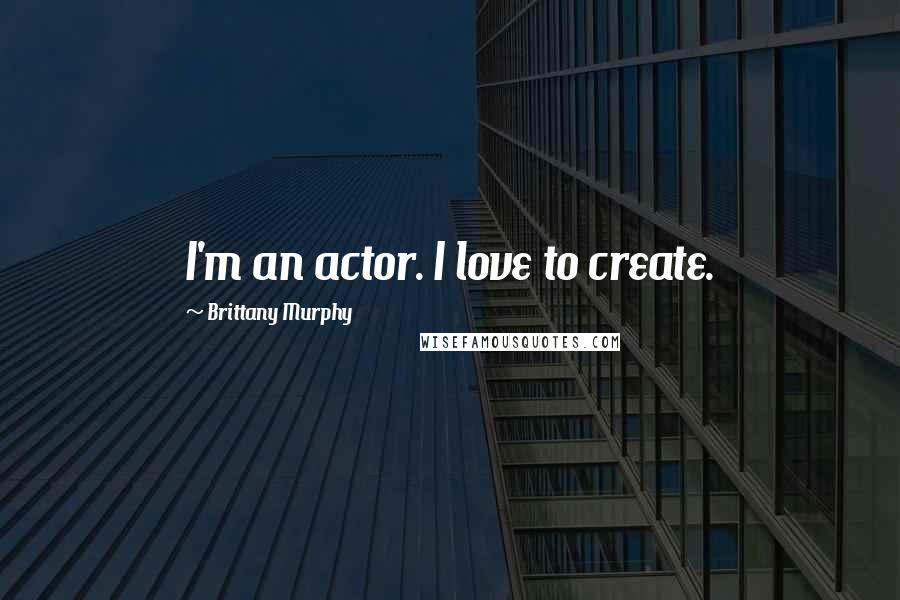 Brittany Murphy quotes: I'm an actor. I love to create.