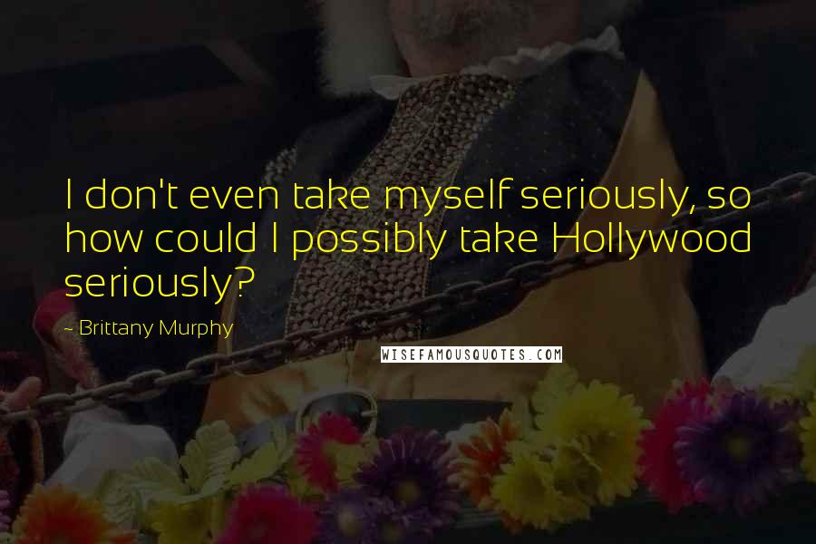 Brittany Murphy quotes: I don't even take myself seriously, so how could I possibly take Hollywood seriously?