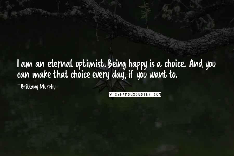 Brittany Murphy quotes: I am an eternal optimist. Being happy is a choice. And you can make that choice every day, if you want to.