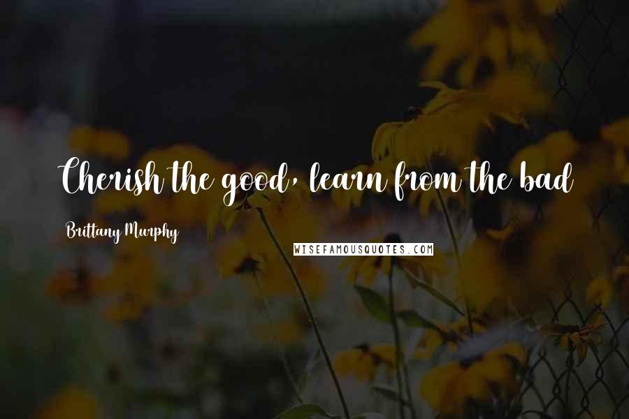 Brittany Murphy quotes: Cherish the good, learn from the bad