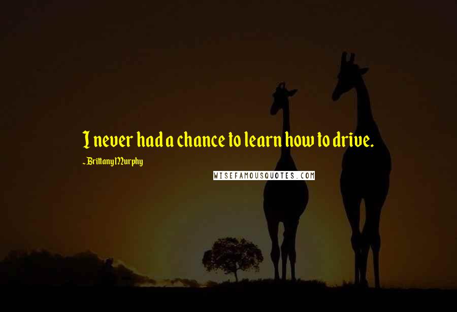 Brittany Murphy quotes: I never had a chance to learn how to drive.