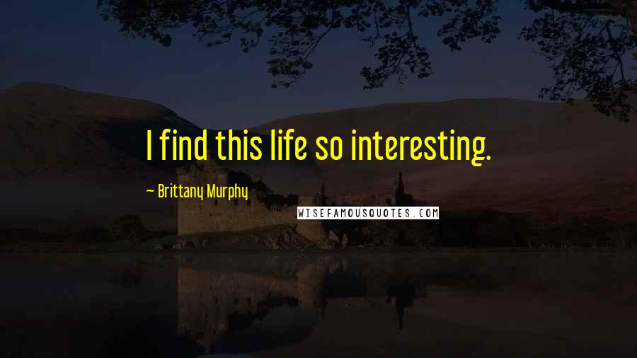 Brittany Murphy quotes: I find this life so interesting.