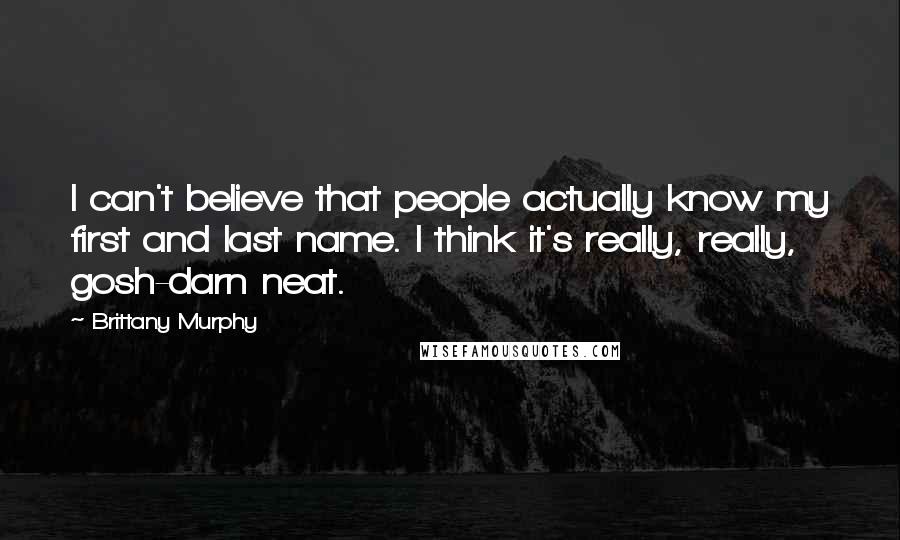 Brittany Murphy quotes: I can't believe that people actually know my first and last name. I think it's really, really, gosh-darn neat.