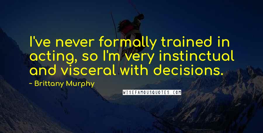 Brittany Murphy quotes: I've never formally trained in acting, so I'm very instinctual and visceral with decisions.