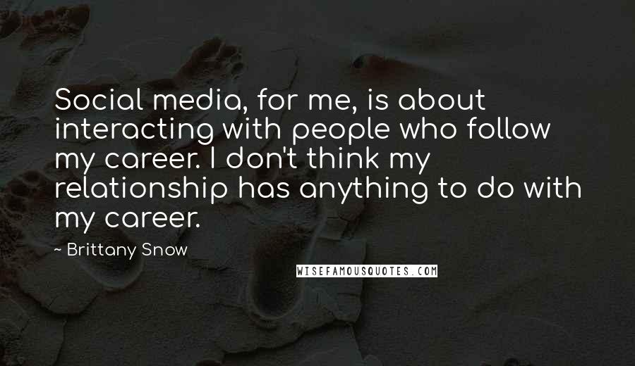 Brittany Snow quotes: Social media, for me, is about interacting with people who follow my career. I don't think my relationship has anything to do with my career.