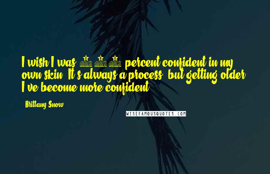 Brittany Snow quotes: I wish I was 100 percent confident in my own skin. It's always a process, but getting older, I've become more confident.