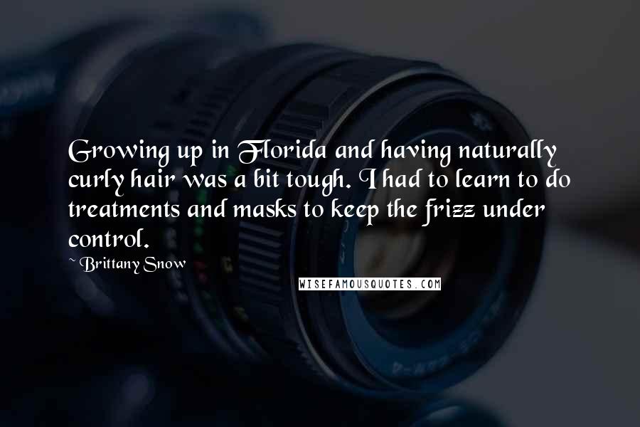 Brittany Snow quotes: Growing up in Florida and having naturally curly hair was a bit tough. I had to learn to do treatments and masks to keep the frizz under control.