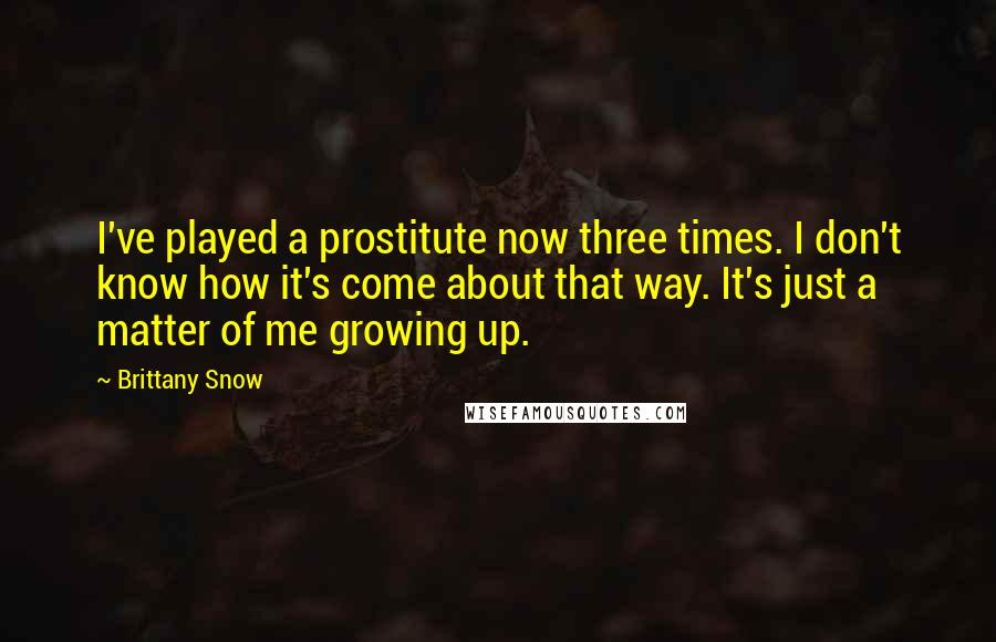 Brittany Snow quotes: I've played a prostitute now three times. I don't know how it's come about that way. It's just a matter of me growing up.