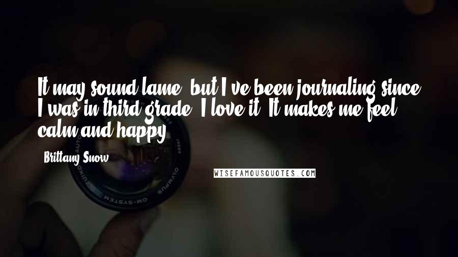 Brittany Snow quotes: It may sound lame, but I've been journaling since I was in third grade. I love it! It makes me feel calm and happy.